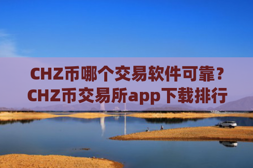 CHZ币哪个交易软件可靠？CHZ币交易所app下载排行合法吗