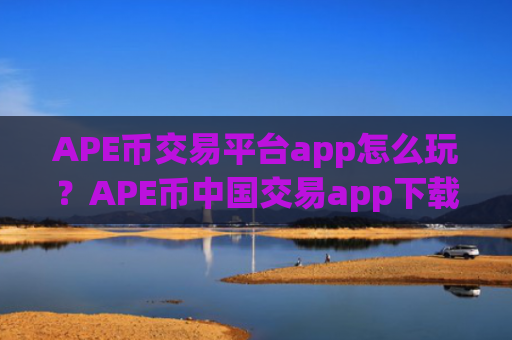 APE币交易平台app怎么玩？APE币中国交易app下载合法吗