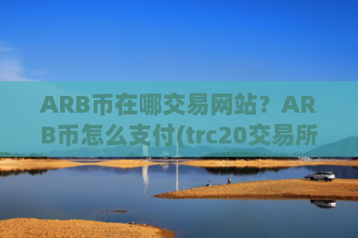 ARB币在哪交易网站？ARB币怎么支付(trc20交易所app下载)