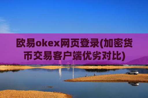 欧易okex网页登录(加密货币交易客户端优劣对比)