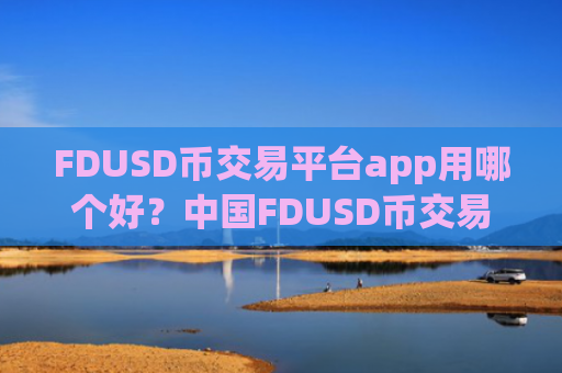 FDUSD币交易平台app用哪个好？中国FDUSD币交易网站app官网下载
