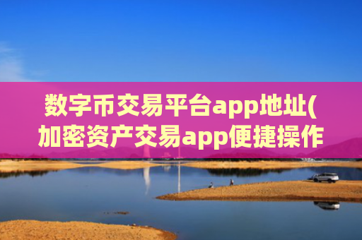 数字币交易平台app地址(加密资产交易app便捷操作)