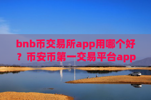 bnb币交易所app用哪个好？币安币第一交易平台app登录