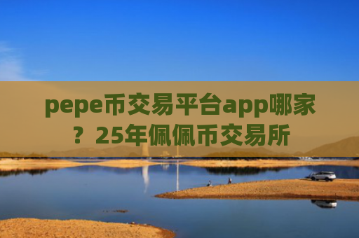 pepe币交易平台app哪家？25年佩佩币交易所