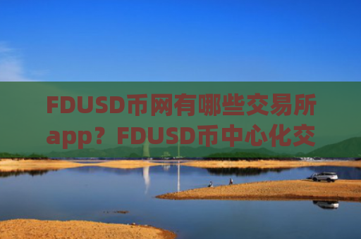 FDUSD币网有哪些交易所app？FDUSD币中心化交易所
