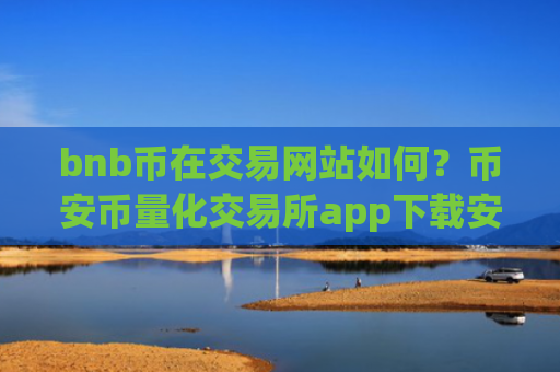 bnb币在交易网站如何？币安币量化交易所app下载安全吗
