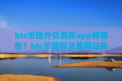 btc币场外交易所app有哪些？btc币国际交易网站有那些