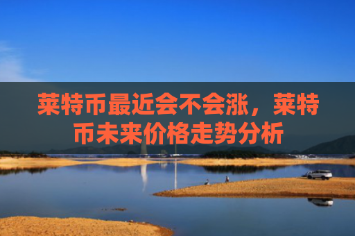 莱特币最近会不会涨，莱特币未来价格走势分析