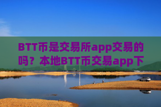 BTT币是交易所app交易的吗？本地BTT币交易app下载