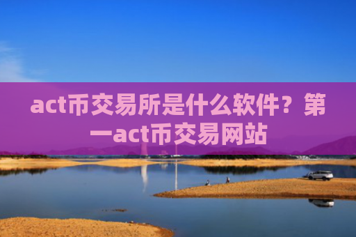act币交易所是什么软件？第一act币交易网站