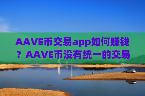 AAVE币交易app如何赚钱？AAVE币没有统一的交易软件下载