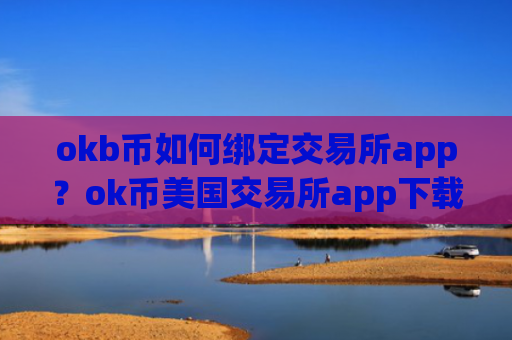 okb币如何绑定交易所app?ok币美国交易所app下载排名榜