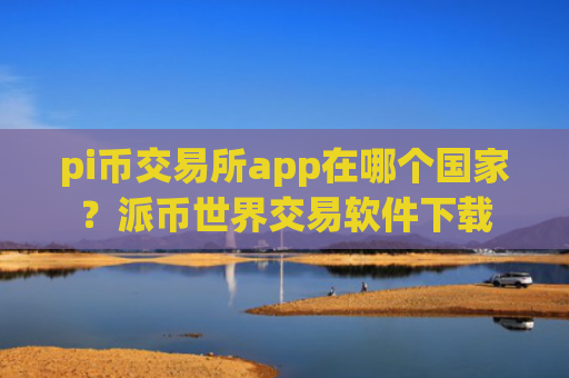 pi币交易所app在哪个国家？派币世界交易软件下载