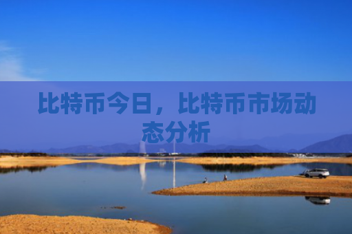 比特币今日，比特币市场动态分析