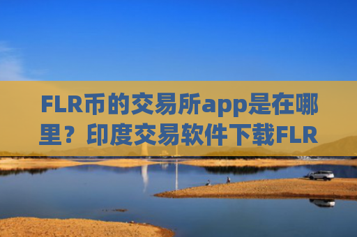 FLR币的交易所app是在哪里？印度交易软件下载FLR币