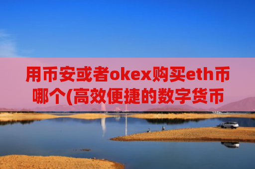 用币安或者okex购买eth币哪个(高效便捷的数字货币交易软件)