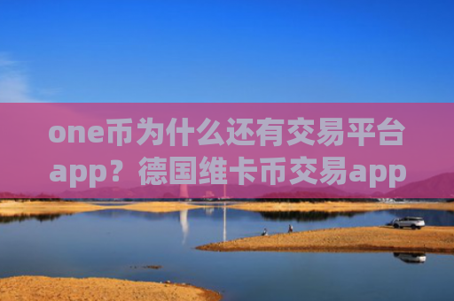 one币为什么还有交易平台app？德国维卡币交易app下载流程