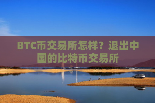 BTC币交易所怎样？退出中国的比特币交易所