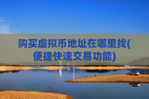 购买虚拟币地址在哪里找(便捷快速交易功能)