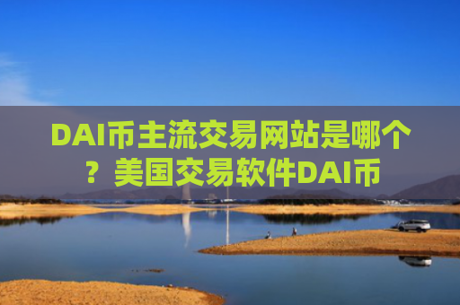 DAI币主流交易网站是哪个？美国交易软件DAI币
