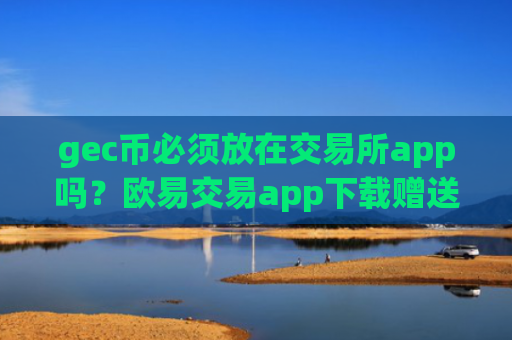 gec币必须放在交易所app吗？欧易交易app下载赠送环保币