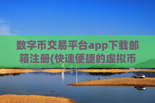 数字币交易平台app下载邮箱注册(快速便捷的虚拟币交易所app)