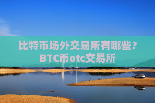 比特币场外交易所有哪些？BTC币otc交易所