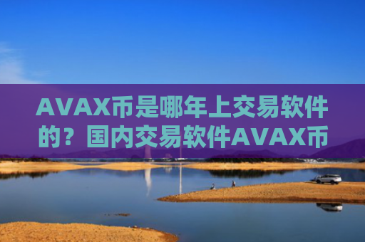 AVAX币是哪年上交易软件的？国内交易软件AVAX币排名表