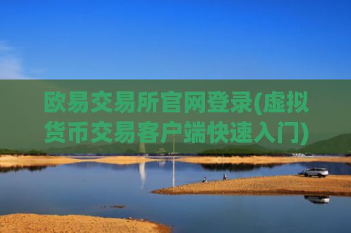 欧易交易所官网登录(虚拟货币交易客户端快速入门)