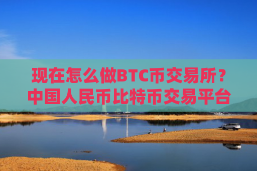 现在怎么做BTC币交易所？中国人民币比特币交易平台