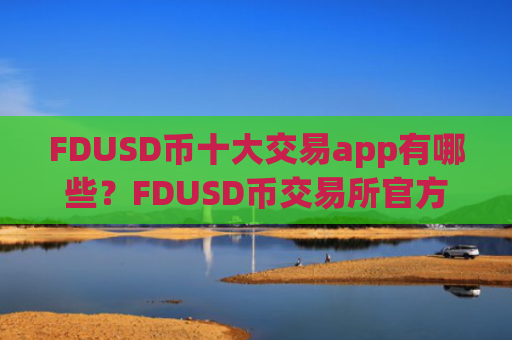 FDUSD币十大交易app有哪些？FDUSD币交易所官方网站