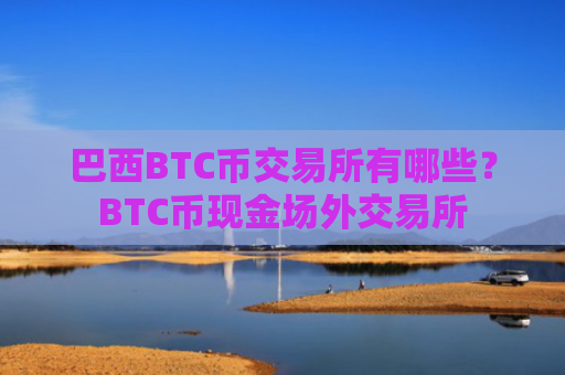 巴西BTC币交易所有哪些？BTC币现金场外交易所