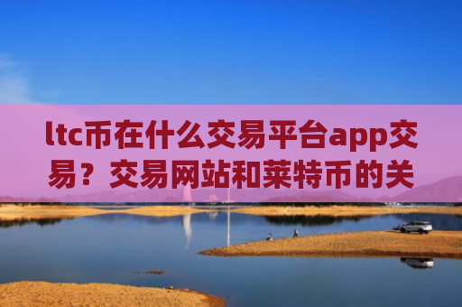 ltc币在什么交易平台app交易？交易网站和莱特币的关系