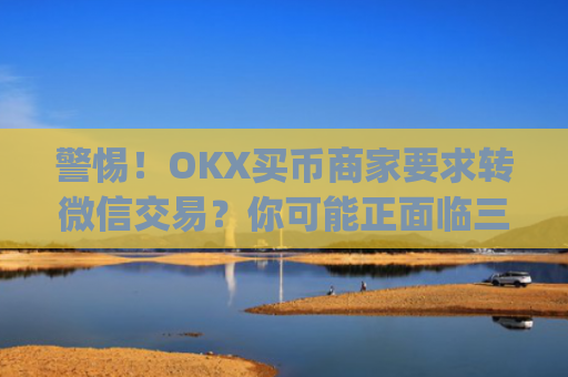 警惕！OKX买币商家要求转微信交易？你可能正面临三大风险_okex买币,钱付了,没拿到币