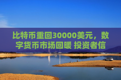 比特币重回30000美元，数字货币市场回暖 投资者信心增强