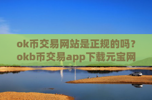 ok币交易网站是正规的吗？okb币交易app下载元宝网
