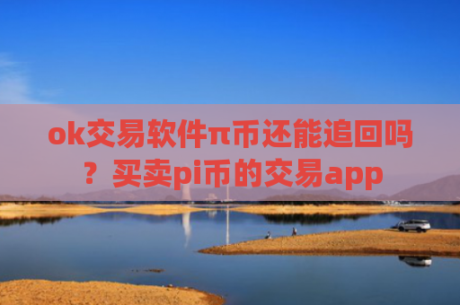 ok交易软件π币还能追回吗？买卖pi币的交易app