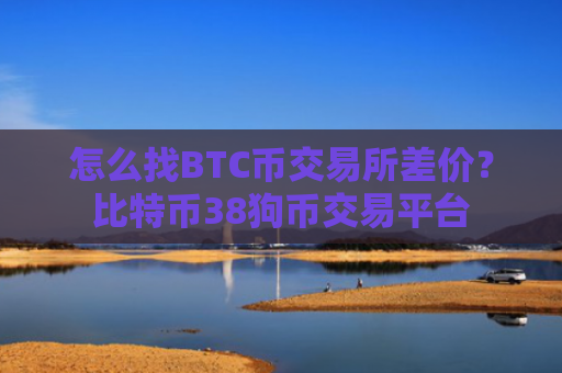 怎么找BTC币交易所差价？比特币38狗币交易平台