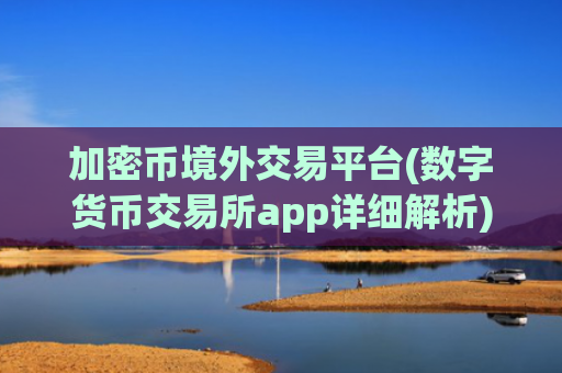 加密币境外交易平台(数字货币交易所app详细解析)