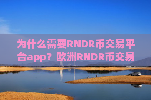 为什么需要RNDR币交易平台app？欧洲RNDR币交易软件下载排名