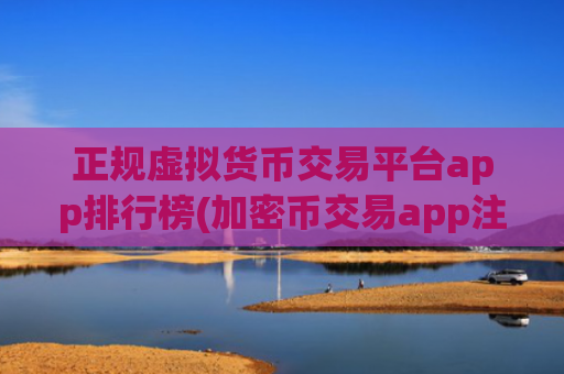 正规虚拟货币交易平台app排行榜(加密币交易app注册)
