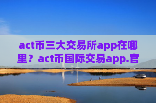 act币三大交易所app在哪里？act币国际交易app.官网下载.中国