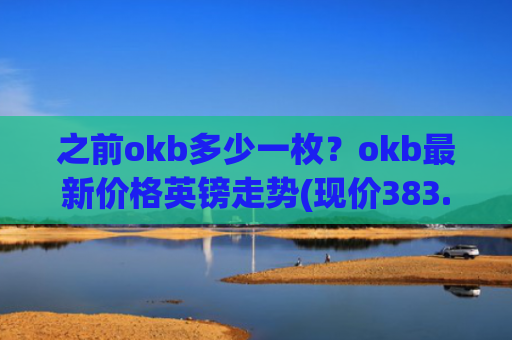 之前okb多少一枚？okb最新价格英镑走势(现价383.716元)