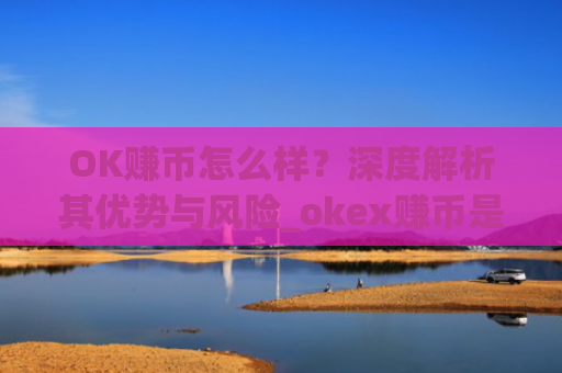 OK赚币怎么样？深度解析其优势与风险_okex赚币是什么