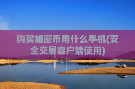 购买加密币用什么手机(安全交易客户端使用)