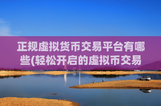 正规虚拟货币交易平台有哪些(轻松开启的虚拟币交易APP)