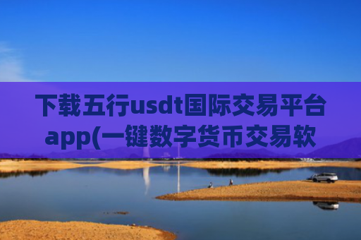下载五行usdt国际交易平台app(一键数字货币交易软件)