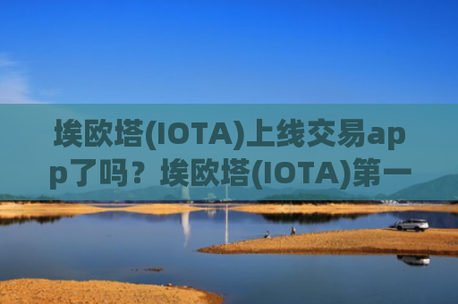 埃欧塔(IOTA)上线交易app了吗？埃欧塔(IOTA)第一交易app咋样