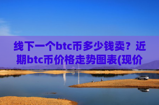 线下一个btc币多少钱卖？近期btc币价格走势图表(现价706360.52元)
