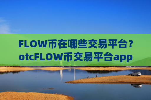 FLOW币在哪些交易平台?otcFLOW币交易平台app怎么样